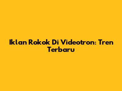 Iklan Rokok Di Videotron: Tren Terbaru