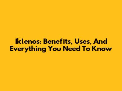 Iklenos: Benefits, Uses, And Everything You Need To Know