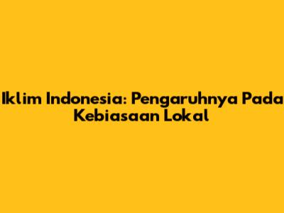 Iklim Indonesia: Pengaruhnya Pada Kebiasaan Lokal