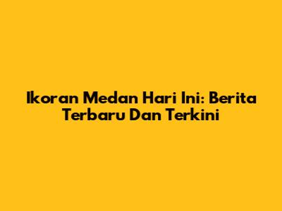 Ikoran Medan Hari Ini: Berita Terbaru Dan Terkini