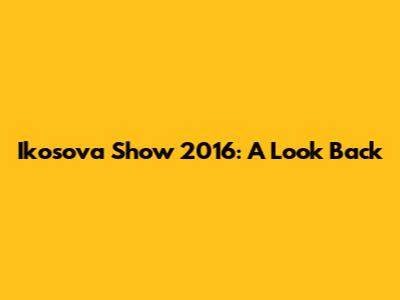 Ikosova Show 2016: A Look Back