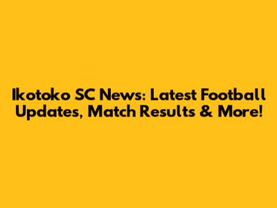 Ikotoko SC News: Latest Football Updates, Match Results & More!