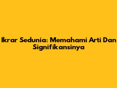 Ikrar Sedunia: Memahami Arti Dan Signifikansinya