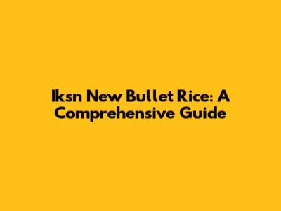 Iksn New Bullet Rice: A Comprehensive Guide