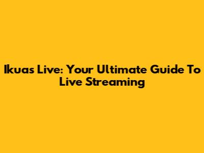 Ikuas Live: Your Ultimate Guide To Live Streaming
