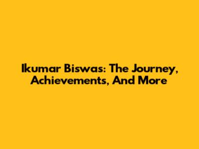 Ikumar Biswas: The Journey, Achievements, And More