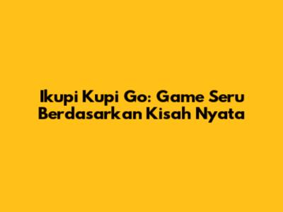 Ikupi Kupi Go: Game Seru Berdasarkan Kisah Nyata