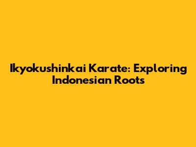 Ikyokushinkai Karate: Exploring Indonesian Roots