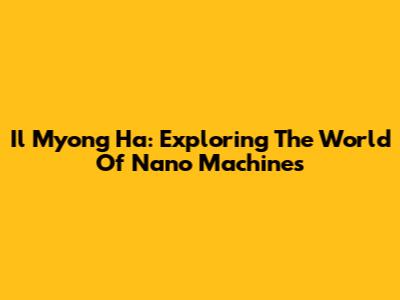Il Myong Ha: Exploring The World Of Nano Machines