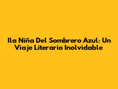 Ila Niña Del Sombrero Azul: Un Viaje Literario Inolvidable