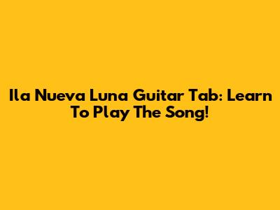 Ila Nueva Luna Guitar Tab: Learn To Play The Song!