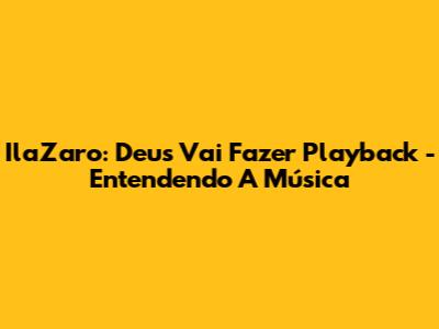 IlaZaro: Deus Vai Fazer Playback - Entendendo A Música