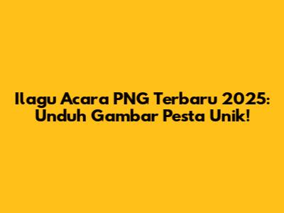 Ilagu Acara PNG Terbaru 2025: Unduh Gambar Pesta Unik!