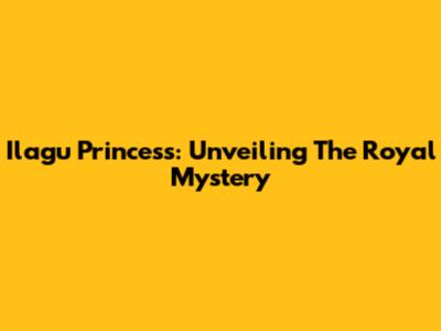 Ilagu Princess: Unveiling The Royal Mystery