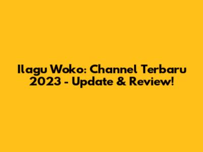 Ilagu Woko: Channel Terbaru 2023 - Update & Review!