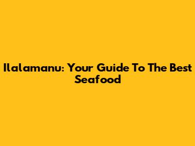 Ilalamanu: Your Guide To The Best Seafood