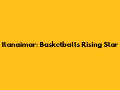 Ilanaimar: Basketball's Rising Star