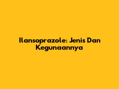 Ilansoprazole: Jenis Dan Kegunaannya