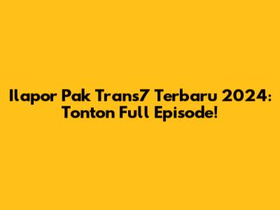 Ilapor Pak Trans7 Terbaru 2024: Tonton Full Episode!