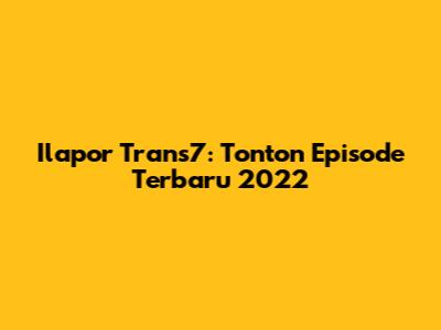 Ilapor Trans7: Tonton Episode Terbaru 2022