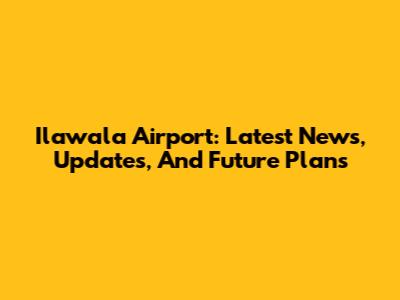 Ilawala Airport: Latest News, Updates, And Future Plans