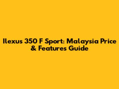 Ilexus 350 F Sport: Malaysia Price & Features Guide