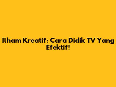 Ilham Kreatif: Cara Didik TV Yang Efektif!