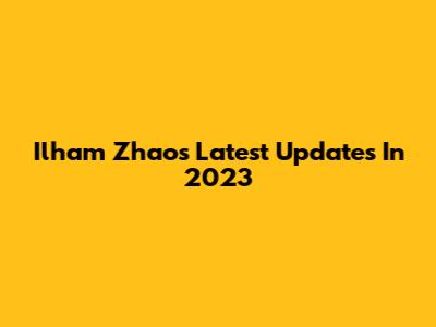Ilham Zhao's Latest Updates In 2023