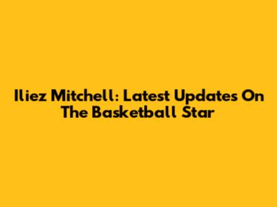 Iliez Mitchell: Latest Updates On The Basketball Star