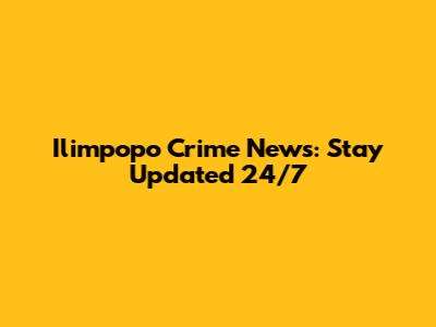 Ilimpopo Crime News: Stay Updated 24/7