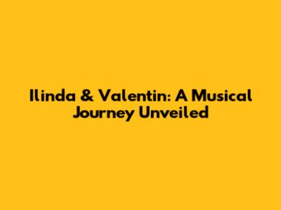 Ilinda & Valentin: A Musical Journey Unveiled
