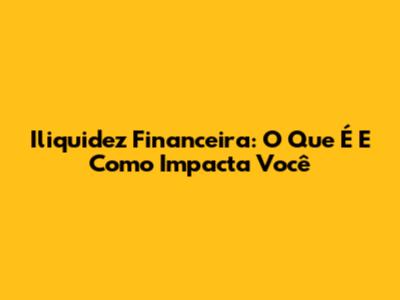 Iliquidez Financeira: O Que É E Como Impacta Você