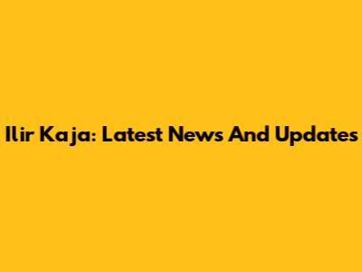 Ilir Kaja: Latest News And Updates