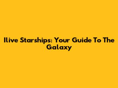 Ilive Starships: Your Guide To The Galaxy