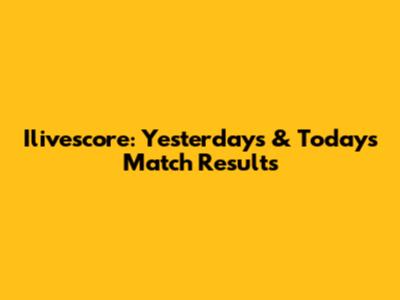 Ilivescore: Yesterday's & Today's Match Results