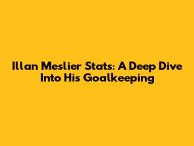Illan Meslier Stats: A Deep Dive Into His Goalkeeping