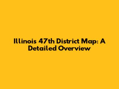 Illinois 47th District Map: A Detailed Overview