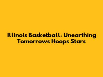 Illinois Basketball: Unearthing Tomorrow's Hoops Stars