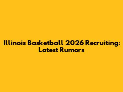 Illinois Basketball 2026 Recruiting: Latest Rumors