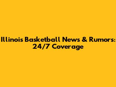 Illinois Basketball News & Rumors: 24/7 Coverage