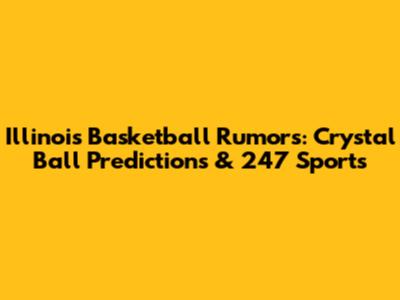 Illinois Basketball Rumors: Crystal Ball Predictions & 247 Sports