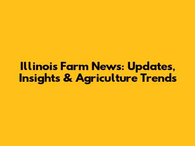Illinois Farm News: Updates, Insights & Agriculture Trends