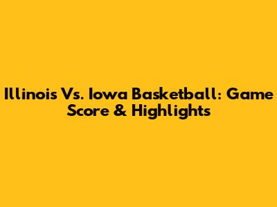 Illinois Vs. Iowa Basketball: Game Score & Highlights