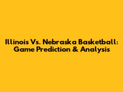 Illinois Vs. Nebraska Basketball: Game Prediction & Analysis