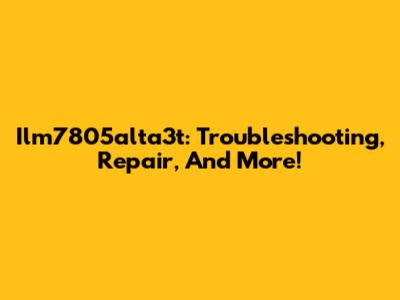 Ilm7805alta3t: Troubleshooting, Repair, And More!