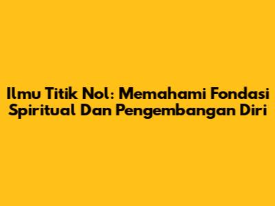 Ilmu Titik Nol: Memahami Fondasi Spiritual Dan Pengembangan Diri