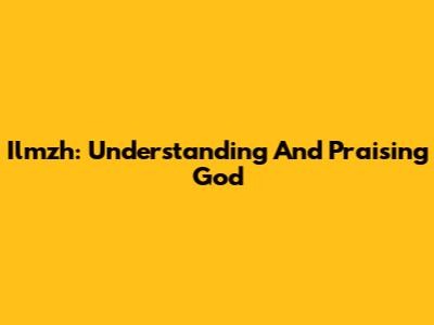 Ilmzh: Understanding And Praising God