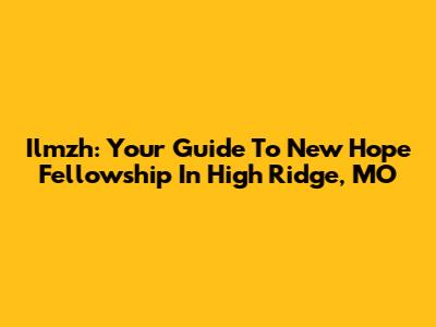 Ilmzh: Your Guide To New Hope Fellowship In High Ridge, MO