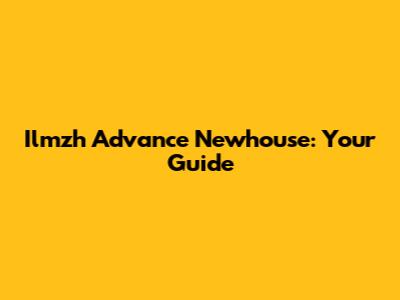 Ilmzh Advance Newhouse: Your Guide