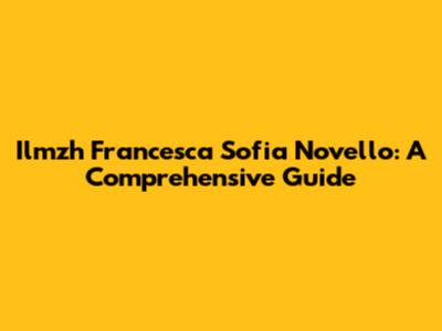 Ilmzh Francesca Sofia Novello: A Comprehensive Guide